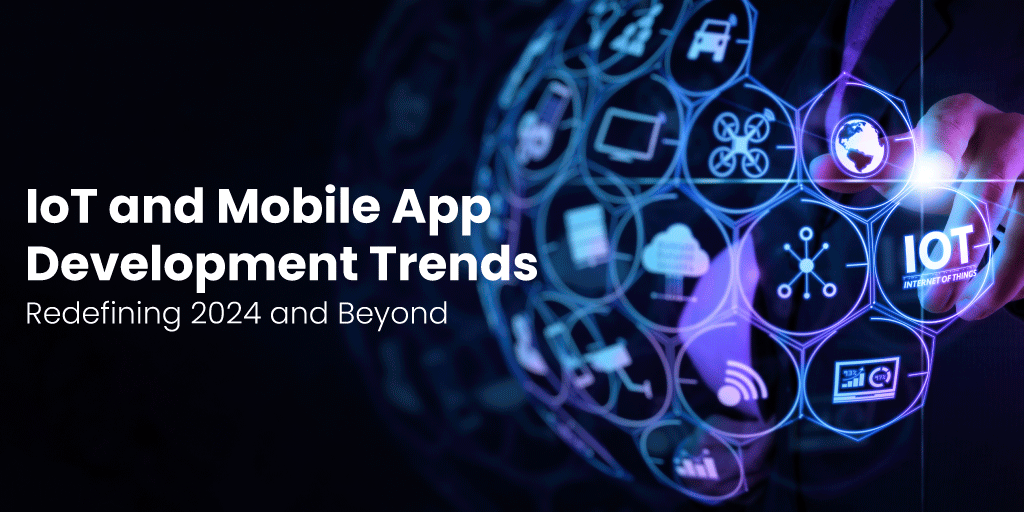 IoT and Mobile App Development Trends Redefining 2024 and Beyond